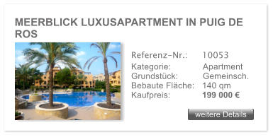 MEERBLICK LUXUSAPARTMENT IN PUIG DE ROS weitere Details weitere Details Referenz-Nr.:  	10053 Kategorie: 	Apartment Grundst�ck:	Gemeinsch.  Bebaute Fl�che:	140 qm  Kaufpreis: 	199 000 �
