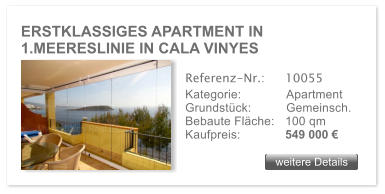 ERSTKLASSIGES APARTMENT IN 1.MEERESLINIE IN CALA VINYES weitere Details weitere Details Referenz-Nr.:  	10055 Kategorie: 	Apartment Grundst�ck:	Gemeinsch.  Bebaute Fl�che:	100 qm  Kaufpreis: 	549 000 �