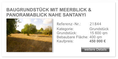 BAUGRUNDST�CK MIT MEERBLICK & PANORAMABLICK NAHE SANTANYI weitere Details weitere Details Referenz-Nr.:  	  21844 Kategorie: 	  Grundst�ck Grundst�ck:	  15 600 qm  Bebaubare Fl�che: 400 qm  Kaufpreis: 	  450 000 �
