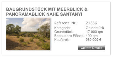 BAUGRUNDST�CK MIT MEERBLICK & PANORAMABLICK NAHE SANTANYI weitere Details weitere Details Referenz-Nr.:  	  21856 Kategorie: 	  Grundst�ck Grundst�ck:	  17 000 qm  Bebaubare Fl�che: 400 qm  Kaufpreis: 	  980 000 �
