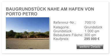 BAUGRUNDST�CK NAHE AM HAFEN VON PORTO PETRO weitere Details weitere Details Referenz-Nr.:  	  70010 Kategorie: 	  Grundst�ck Grundst�ck:	  1 000 qm  Bebaubare Fl�che: 300 qm  Kaufpreis: 	  295 000 �