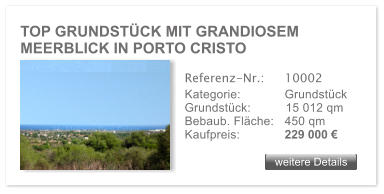 TOP GRUNDST�CK MIT GRANDIOSEM MEERBLICK IN PORTO CRISTO  weitere Details weitere Details Referenz-Nr.:  	10002 Kategorie: 	Grundst�ck Grundst�ck:	15 012 qm  Bebaub. Fl�che:	450 qm  Kaufpreis: 	229 000 �