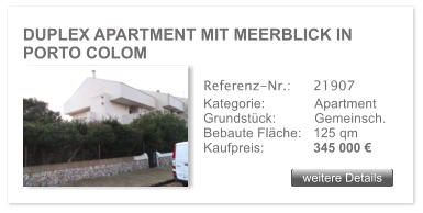 DUPLEX APARTMENT MIT MEERBLICK IN PORTO COLOM weitere Details weitere Details Referenz-Nr.:  	21907 Kategorie: 	Apartment Grundst�ck:	Gemeinsch.  Bebaute Fl�che:	125 qm  Kaufpreis: 	345 000 �