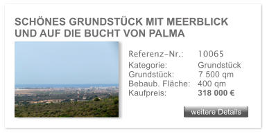 SCH�NES GRUNDST�CK MIT MEERBLICK UND AUF DIE BUCHT VON PALMA weitere Details weitere Details Referenz-Nr.:  	10065 Kategorie: 	Grundst�ck Grundst�ck:	7 500 qm  Bebaub. Fl�che:	400 qm  Kaufpreis:     	318 000 �