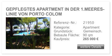 GEPFLEGTES APARTMENT IN DER 1.MEERES- LINIE VON PORTO COLOM               weitere Details weitere Details Referenz-Nr.:  	21950 Kategorie: 	Apartment Grundst�ck:	Gemeinsch.  Bebaute Fl�che:	90 qm  Kaufpreis: 	265 000 �