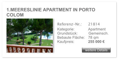 1.MEERESLINIE APARTMENT IN PORTO COLOM weitere Details weitere Details Referenz-Nr.:  	21814 Kategorie: 	Apartment Grundst�ck:	Gemeinsch.  Bebaute Fl�che:	78 qm  Kaufpreis: 	255 000 �