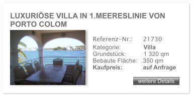 LUXURI�SE VILLA IN 1.MEERESLINIE VON PORTO COLOM weitere Details weitere Details Referenz-Nr.:  	21730 Kategorie: 	Villa Grundst�ck:	1 320 qm  Bebaute Fl�che:	350 qm  Kaufpreis: 	auf Anfrage