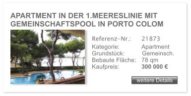 APARTMENT IN DER 1.MEERESLINIE MIT  GEMEINSCHAFTSPOOL IN PORTO COLOM weitere Details weitere Details Referenz-Nr.:  	21873 Kategorie: 	Apartment Grundst�ck:	Gemeinsch.  Bebaute Fl�che:	78 qm  Kaufpreis: 	300 000 �