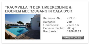 TRAUMVILLA IN DER 1.MEERESLINIE & EIGENEM MEERZUGANG IN CALA D�OR weitere Details weitere Details Referenz-Nr.:  	21935 Kategorie: 	Villa Grundst�ck:	2 500 qm  Bebaute Fl�che:	285 qm  Kaufpreis: 	6 600 000 �