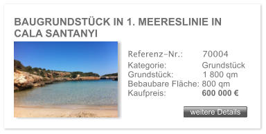 BAUGRUNDST�CK IN 1. MEERESLINIE IN CALA SANTANYI weitere Details weitere Details Referenz-Nr.:  	  70004 Kategorie: 	  Grundst�ck Grundst�ck:	  1 800 qm  Bebaubare Fl�che: 800 qm  Kaufpreis: 	  600 000 �