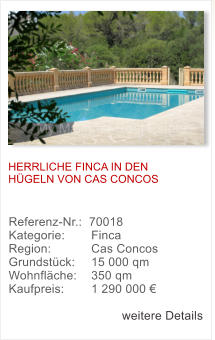 HERRLICHE FINCA IN DEN H�GELN VON CAS CONCOS Referenz-Nr.:  70018 Kategorie: 	  Finca  Region: 	  Cas Concos  Grundst�ck: 	  15 000 qm  Wohnfl�che: 	  350 qm  Kaufpreis: 	  1 290 000 �  weitere Details